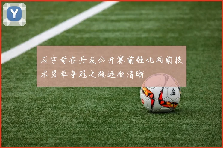 石宇奇在丹麦公开赛前强化网前技术男单争冠之路逐渐清晰